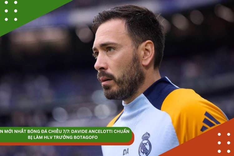 TIN MỚI NHẤT BÓNG ĐÁ CHIỀU 7/7: DAVIDE ANCELOTTI CHUẨN BỊ LÀM HLV TRƯỞNG BOTAGOFO, ESTEVAO CHÍNH THỨC GIA NHẬP CHELSEA