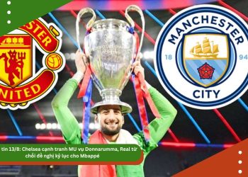 Điểm tin 13/8: Chelsea cạnh tranh MU vụ Donnarumma, Real từ chối đề nghị kỷ lục cho Mbappé