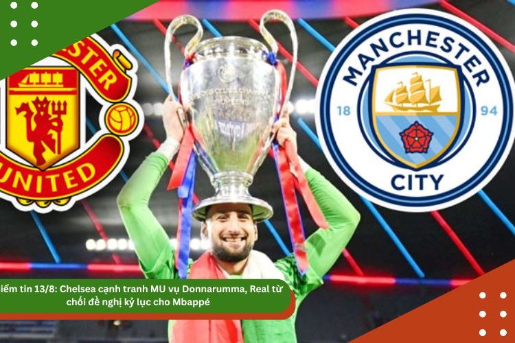 Điểm tin 13/8: Chelsea cạnh tranh MU vụ Donnarumma, Real từ chối đề nghị kỷ lục cho Mbappé