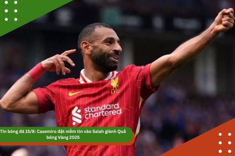 Tin bóng đá 15/8: Casemiro đặt niềm tin vào Salah giành Quả bóng Vàng 2025