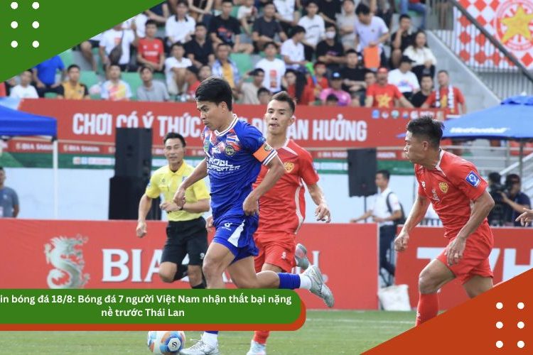 Tin bóng đá 18/8: Bóng đá 7 người Việt Nam nhận thất bại nặng nề trước Thái Lan