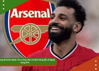 Tin bóng đá 21/8: Salah chỉ ra ứng viên vô địch hàng đầu ở Ngoại hạng Anh