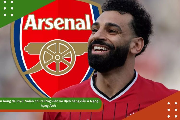 Tin bóng đá 21/8: Salah chỉ ra ứng viên vô địch hàng đầu ở Ngoại hạng Anh
