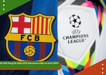 Tin mới nhất bóng đá chiều 22/8: Barcelona nhận ưu ái từ UEFA