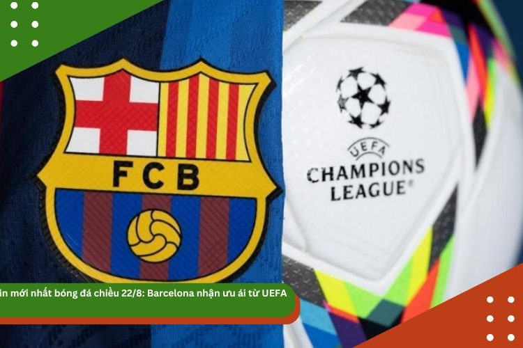 Tin mới nhất bóng đá chiều 22/8: Barcelona nhận ưu ái từ UEFA