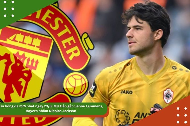 Tin bóng đá mới nhất ngày 23/8: MU tiến gần Senne Lammens, Bayern nhắm Nicolas Jackson