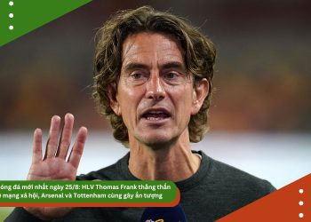Tin bóng đá mới nhất ngày 25/8: HLV Thomas Frank thẳng thắn về mạng xã hội, Arsenal và Tottenham cùng gây ấn tượng