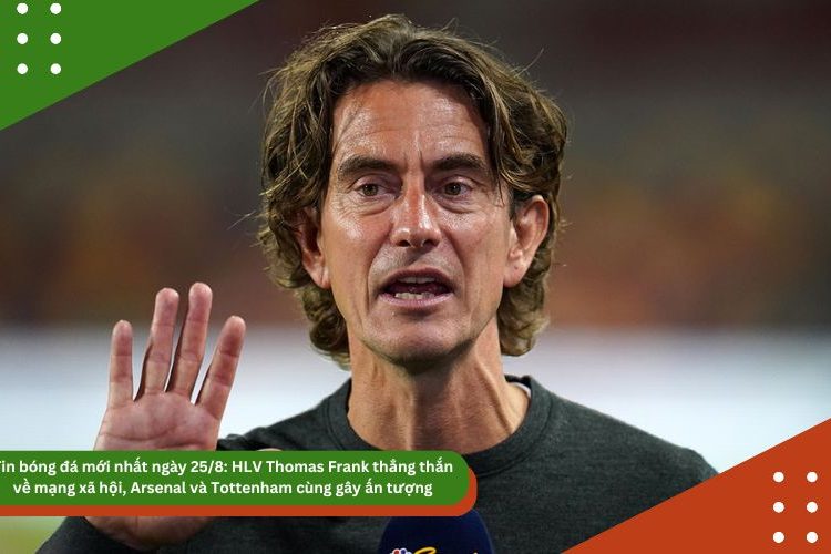Tin bóng đá mới nhất ngày 25/8: HLV Thomas Frank thẳng thắn về mạng xã hội, Arsenal và Tottenham cùng gây ấn tượng