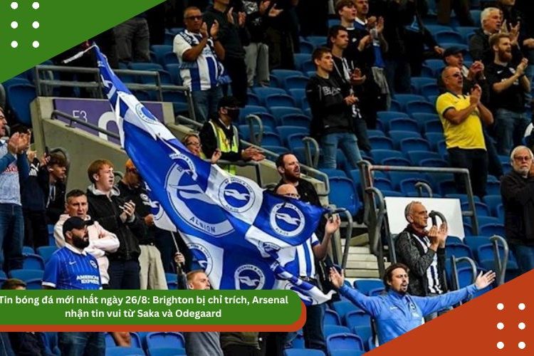 Tin bóng đá mới nhất ngày 26/8: Brighton bị chỉ trích, Arsenal nhận tin vui từ Saka và Odegaard