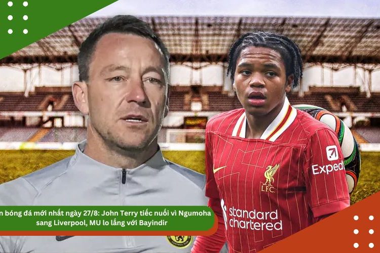 Tin bóng đá mới nhất ngày 27/8: John Terry tiếc nuối vì Ngumoha sang Liverpool, MU lo lắng với Bayindir