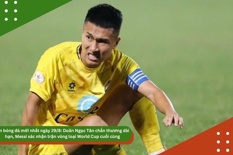 Tin bóng đá mới nhất ngày 29/8: Doãn Ngọc Tân chấn thương dài hạn, Messi xác nhận trận vòng loại World Cup cuối cùng