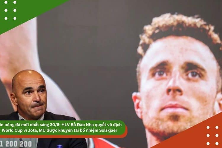 Tin bóng đá mới nhất sáng 30/8: HLV Bồ Đào Nha quyết vô địch World Cup vì Jota, MU được khuyên tái bổ nhiệm Solskjaer