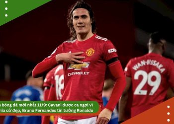 Tin bóng đá mới nhất 11/9: Cavani được ca ngợi vì nghĩa cử đẹp, Bruno Fernandes tin tưởng Ronaldo