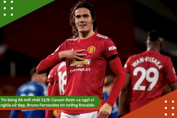 Tin bóng đá mới nhất 11/9: Cavani được ca ngợi vì nghĩa cử đẹp, Bruno Fernandes tin tưởng Ronaldo