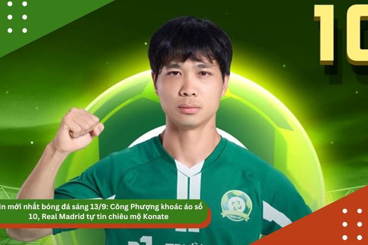 Tin mới nhất bóng đá sáng 13/9: Công Phượng khoác áo số 10, Real Madrid tự tin chiêu mộ Konate