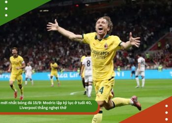 Tin mới nhất bóng đá 15/9: Modric lập kỷ lục ở tuổi 40, Liverpool thắng nghẹt thở