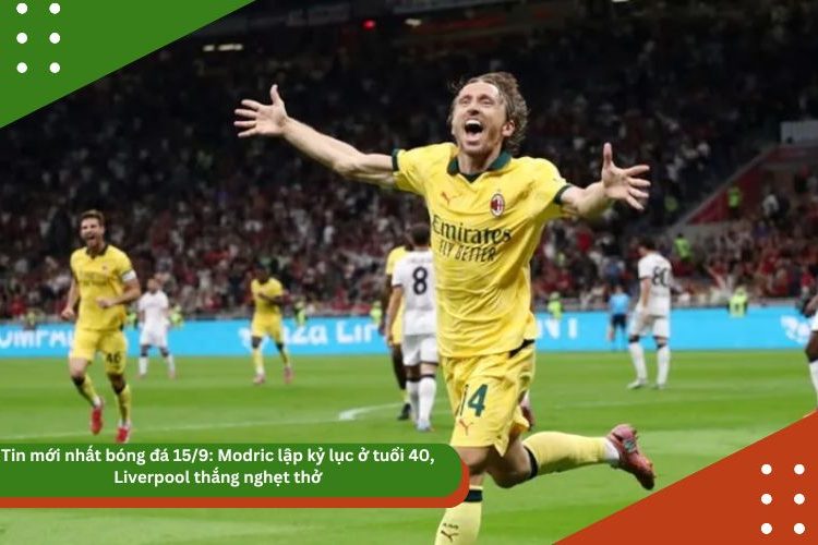 Tin mới nhất bóng đá 15/9: Modric lập kỷ lục ở tuổi 40, Liverpool thắng nghẹt thở
