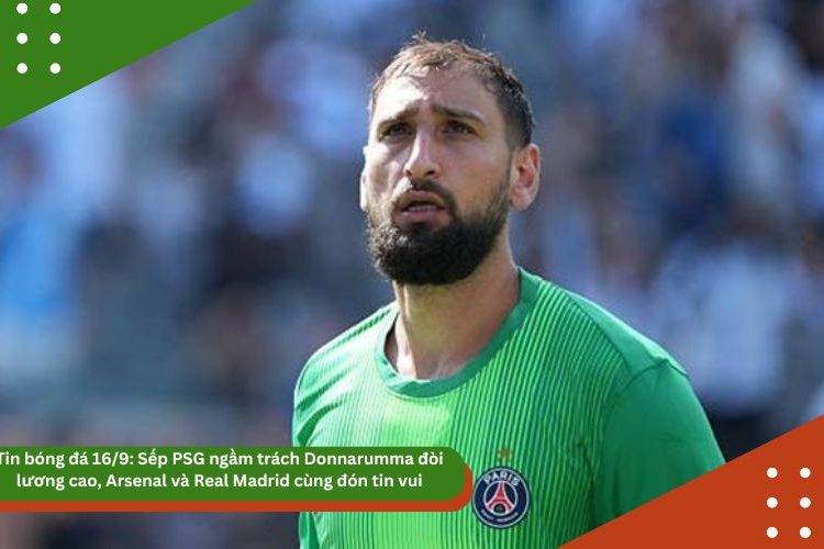 Tin bóng đá mới nhất 16/9: Sếp PSG ngầm trách Donnarumma đòi lương cao, Arsenal và Real Madrid cùng đón tin vui