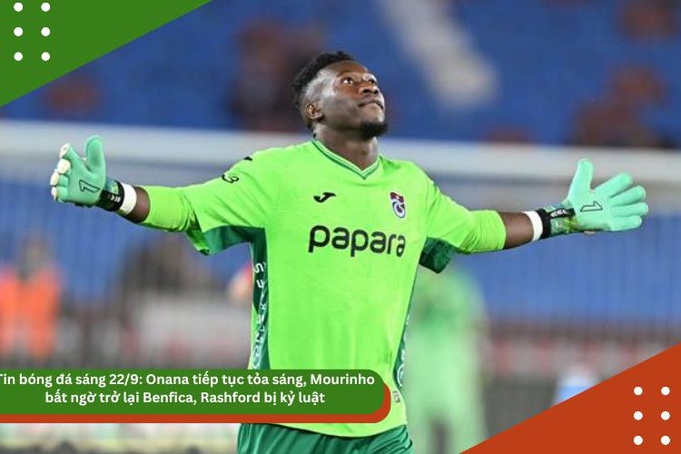 Tin bóng đá sáng 22/9: Onana tiếp tục tỏa sáng, Mourinho bất ngờ trở lại Benfica, Rashford bị kỷ luật