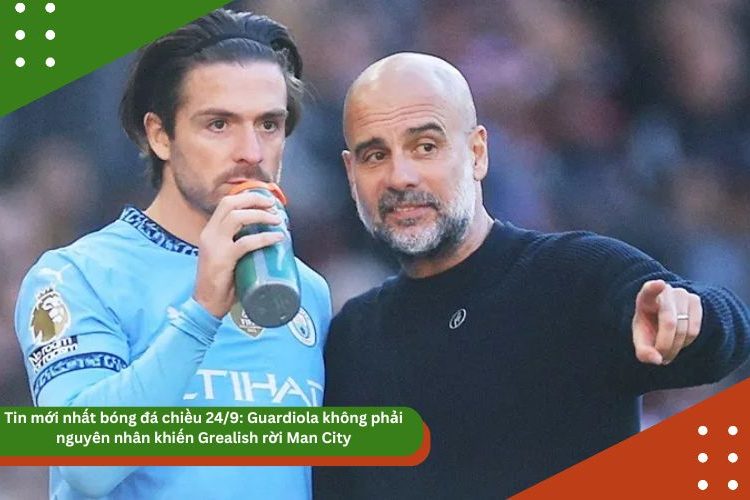Tin mới nhất bóng đá chiều 24/9: Guardiola không phải nguyên nhân khiến Grealish rời Man City