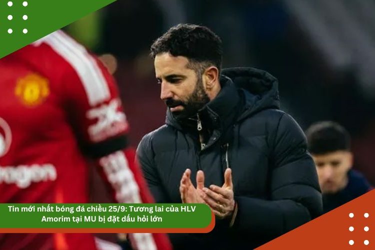 Tin mới nhất bóng đá chiều 25/9: Tương lai của HLV Amorim tại MU bị đặt dấu hỏi lớn