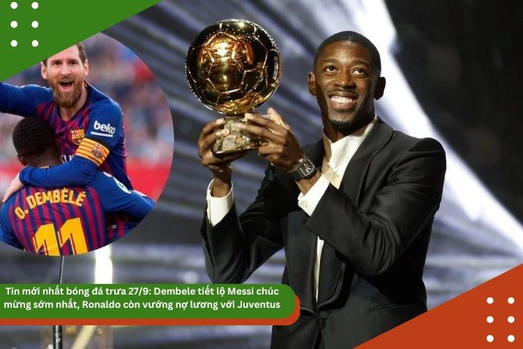 Tin mới nhất bóng đá trưa 27/9: Dembele tiết lộ Messi chúc mừng sớm nhất, Ronaldo còn vướng nợ lương với Juventus