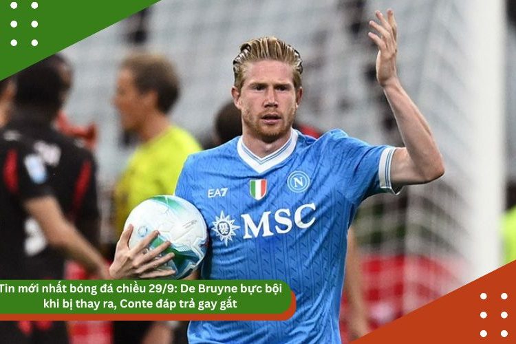 Tin mới nhất bóng đá chiều 29/9: De Bruyne bực bội khi bị thay ra, Conte đáp trả gay gắt