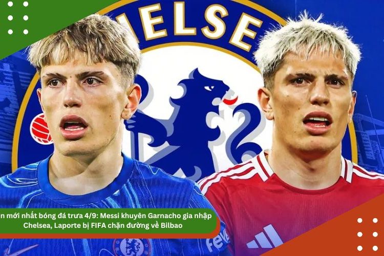 Tin mới nhất bóng đá trưa 4/9: Messi khuyên Garnacho gia nhập Chelsea, Laporte bị FIFA chặn đường về Bilbao