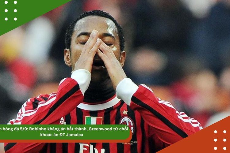 Tin mới nhất bóng đá 5/9: Robinho kháng án bất thành, Greenwood từ chối khoác áo ĐT Jamaica