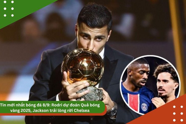 Tin mới nhất bóng đá 8/9: Rodri dự đoán Quả bóng vàng 2025, Jackson trải lòng rời Chelsea