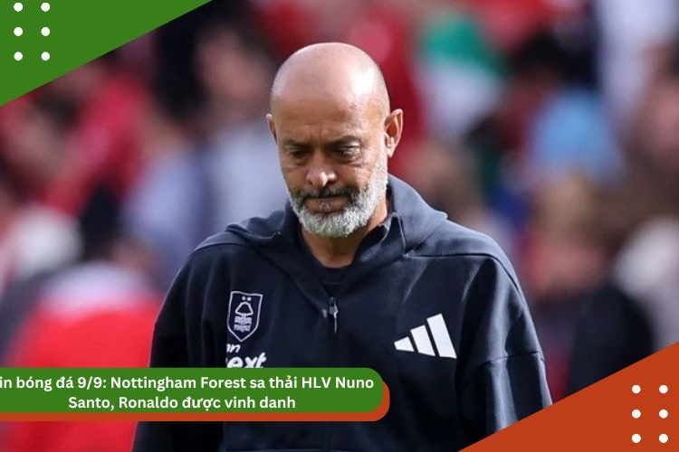 Tin bóng đá 9/9: Nottingham Forest sa thải HLV Nuno Santo, Ronaldo được vinh danh, Messi chưa chắc dự World Cup 2026