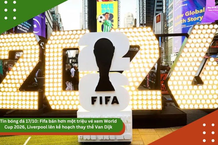 Tin bóng đá 17/10: Fifa bán hơn một triệu vé xem World Cup 2026, Liverpool lên kế hoạch thay thế Van Dijk