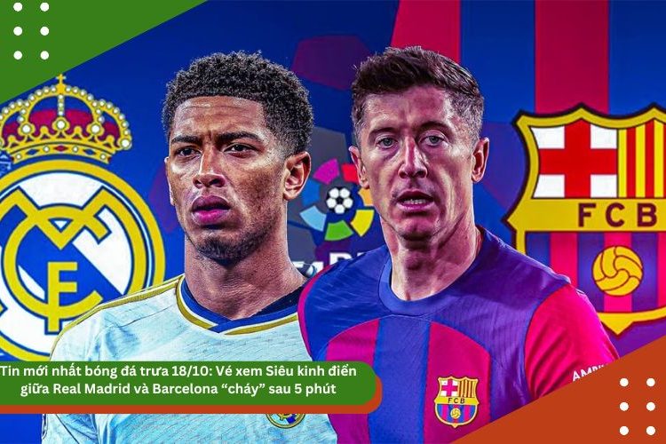 Tin mới nhất bóng đá trưa 18/10: Vé xem Siêu kinh điển giữa Real Madrid và Barcelona “cháy” sau 5 phút