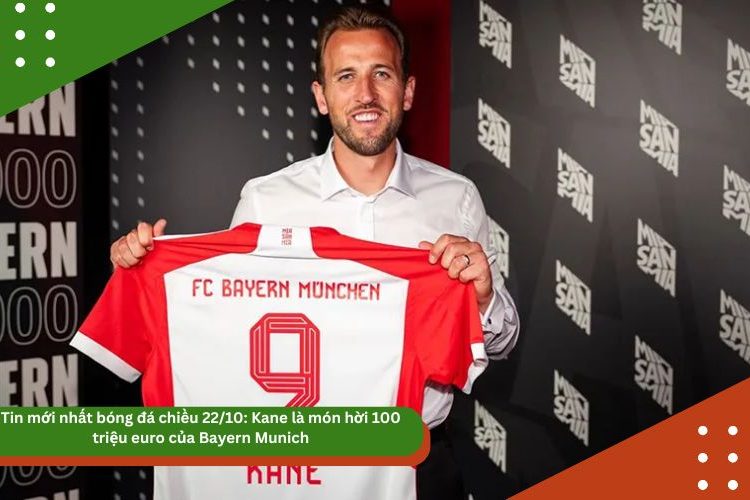 Tin mới nhất bóng đá chiều 22/10: Kane là món hời 100 triệu euro của Bayern Munich