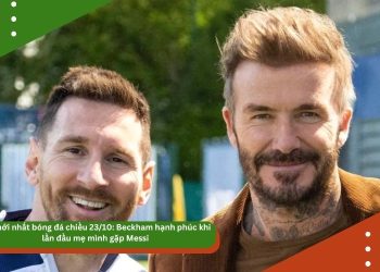 Tin mới nhất bóng đá chiều 23/10: Beckham hạnh phúc khi lần đầu mẹ mình gặp Messi