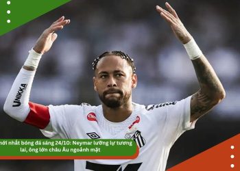 Tin mới nhất bóng đá sáng 24/10: Neymar lưỡng lự tương lai, ông lớn châu Âu ngoảnh mặt