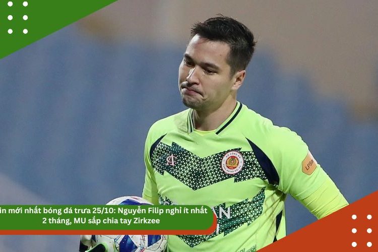 Tin mới nhất bóng đá trưa 25/10: Nguyễn Filip nghỉ ít nhất 2 tháng, MU sắp chia tay Zirkzee