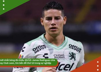Tin mới nhất bóng đá chiều 30/10: James Rodriguez chia tay Club Leon, tìm bến đỗ thứ 13 trong sự nghiệp