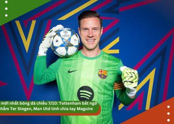 Tin mới nhất bóng đá chiều 7/10: Tottenham bất ngờ nhắm Ter Stegen, Man Utd tính chia tay Maguire, UEFA cho phép Barca đá ở Mỹ