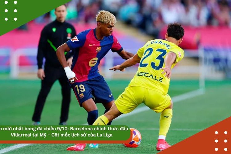 Tin mới nhất bóng đá chiều 9/10: Barcelona chính thức đấu Villarreal tại Mỹ – Cột mốc lịch sử của La Liga